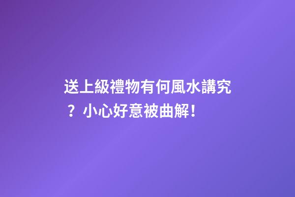 送上級禮物有何風水講究？小心好意被曲解！